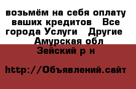 возьмём на себя оплату ваших кредитов - Все города Услуги » Другие   . Амурская обл.,Зейский р-н